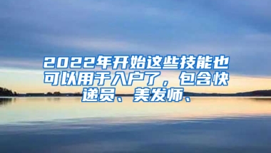 2022年開始這些技能也可以用于入戶了，包含快遞員、美發(fā)師、