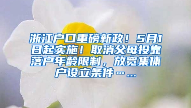 浙江戶口重磅新政！5月1日起實施！取消父母投靠落戶年齡限制，放寬集體戶設(shè)立條件…...