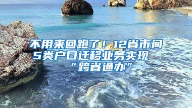 不用來回跑了！12省市間5類戶口遷移業(yè)務(wù)實現(xiàn)“跨省通辦”