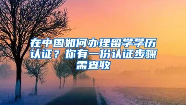 在中國如何辦理留學(xué)學(xué)歷認(rèn)證？你有一份認(rèn)證步驟需查收