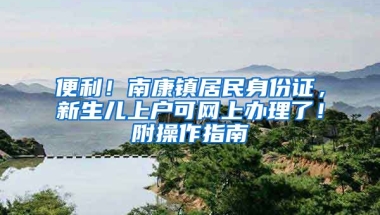 便利！南康鎮(zhèn)居民身份證，新生兒上戶可網上辦理了！附操作指南