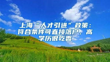 上?！叭瞬乓M(jìn)”政策：符合條件可直接落戶，高學(xué)歷很吃香