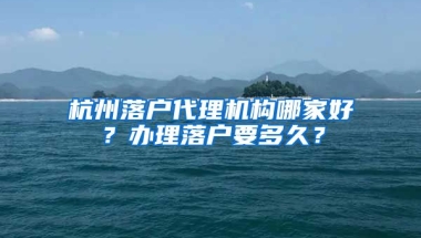 杭州落戶代理機(jī)構(gòu)哪家好？辦理落戶要多久？