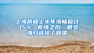 上海房租上半年漲幅超過 15%：疫情之后，很多海歸選擇了回國