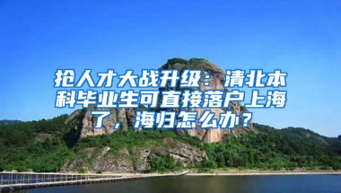 搶人才大戰(zhàn)升級(jí)：清北本科畢業(yè)生可直接落戶上海了，海歸怎么辦？