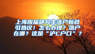 上海應(yīng)屆研究生落戶新政引熱議！怎么辦理？落戶在哪？這是“滬C戶口”？