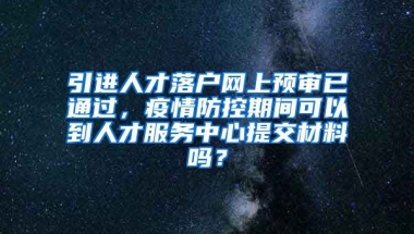 引進(jìn)人才落戶網(wǎng)上預(yù)審已通過，疫情防控期間可以到人才服務(wù)中心提交材料嗎？