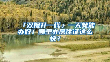 「雙提升一線」一天就能辦好！哪里辦居住證這么快？