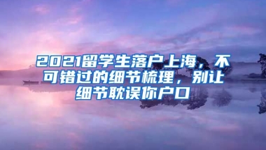 2021留學(xué)生落戶上海，不可錯(cuò)過(guò)的細(xì)節(jié)梳理，別讓細(xì)節(jié)耽誤你戶口