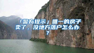 「警方提示」唯一的房子賣了，沒地方落戶怎么辦？