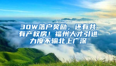 30W落戶獎勵，還有共有產(chǎn)權房！福州人才引進力度不輸北上廣深