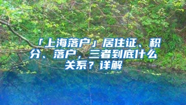 「上海落戶」居住證、積分、落戶，三者到底什么關(guān)系？詳解