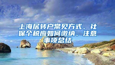 上海居轉(zhuǎn)戶常見方式、社保個(gè)稅應(yīng)如何繳納、注意事項(xiàng)總結(jié)