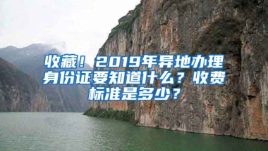 收藏！2019年異地辦理身份證要知道什么？收費標準是多少？