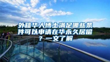 外籍華人博士滿足哪些條件可以申請在華永久居留？一文了解