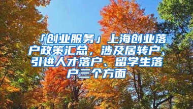 「創(chuàng)業(yè)服務(wù)」上海創(chuàng)業(yè)落戶政策匯總，涉及居轉(zhuǎn)戶、引進人才落戶、留學(xué)生落戶三個方面