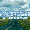 2022年度浦東新區(qū)高新技術(shù)企業(yè)認定資助申報時間、條件和補貼金額