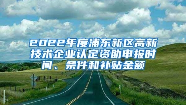 2022年度浦東新區(qū)高新技術(shù)企業(yè)認(rèn)定資助申報(bào)時(shí)間、條件和補(bǔ)貼金額