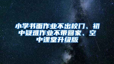 小學書面作業(yè)不出校門、初中疑難作業(yè)不帶回家、空中課堂升級版