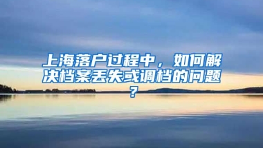 上海落戶過程中，如何解決檔案丟失或調(diào)檔的問題？