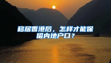 移居香港后，怎樣才能保留內(nèi)地戶口？