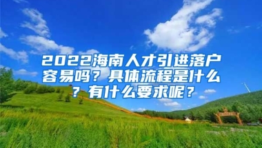 2022海南人才引進落戶容易嗎？具體流程是什么？有什么要求呢？