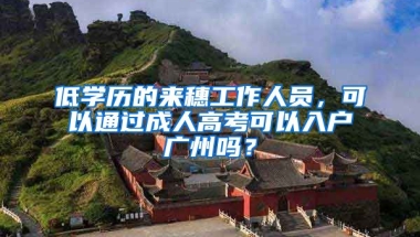 低學(xué)歷的來穗工作人員，可以通過成人高考可以入戶廣州嗎？