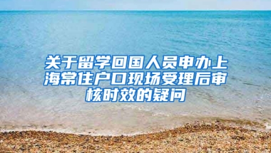 關(guān)于留學回國人員申辦上海常住戶口現(xiàn)場受理后審核時效的疑問