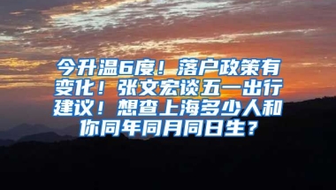 今升溫6度！落戶政策有變化！張文宏談五一出行建議！想查上海多少人和你同年同月同日生？