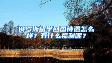 俄羅斯留學(xué)回國(guó)待遇怎么樣？有什么福利呢？