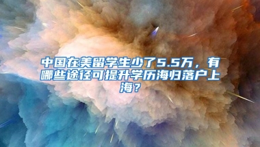 中國(guó)在美留學(xué)生少了5.5萬，有哪些途徑可提升學(xué)歷海歸落戶上海？