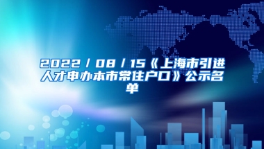 2022／08／15《上海市引進人才申辦本市常住戶口》公示名單