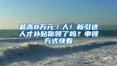 最高8萬元／人！新引進(jìn)人才補(bǔ)貼你領(lǐng)了嗎？申領(lǐng)方式快看