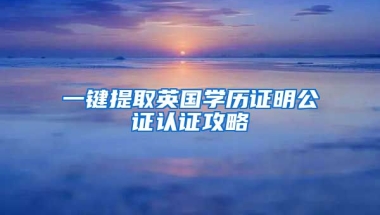 一鍵提取英國(guó)學(xué)歷證明公證認(rèn)證攻略