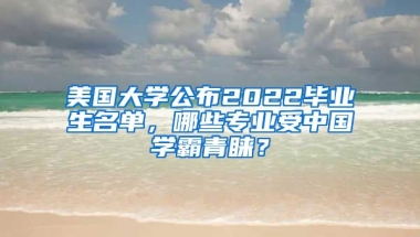 美國(guó)大學(xué)公布2022畢業(yè)生名單，哪些專業(yè)受中國(guó)學(xué)霸青睞？