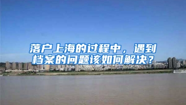 落戶上海的過程中，遇到檔案的問題該如何解決？