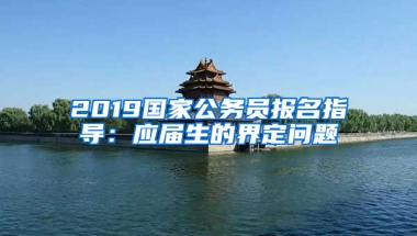 2019國家公務(wù)員報(bào)名指導(dǎo)：應(yīng)屆生的界定問題