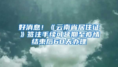 好消息！《云南省居住證》簽注手續(xù)可延期至疫情結(jié)束后60天辦理