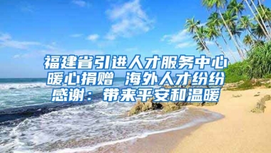 福建省引進(jìn)人才服務(wù)中心暖心捐贈 海外人才紛紛感謝：帶來平安和溫暖