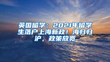 英國留學(xué)：2021年留學(xué)生落戶上海新政！海歸歸滬，政策放寬