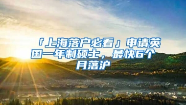 「上海落戶必看」申請英國一年制碩士，最快6個(gè)月落滬