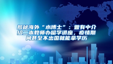 揭秘海外“水博士”：曾有中介給二本教師辦留學講座，疫情期間甚至不出國就能拿學歷