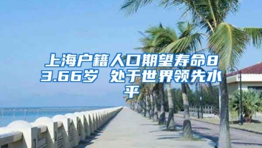 上海戶籍人口期望壽命83.66歲 處于世界領(lǐng)先水平