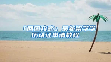 「回國攻略」最新留學學歷認證申請教程