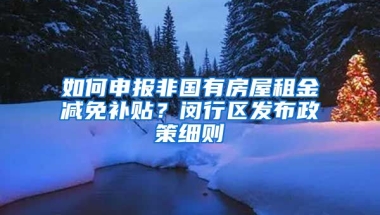 如何申報(bào)非國有房屋租金減免補(bǔ)貼？閔行區(qū)發(fā)布政策細(xì)則