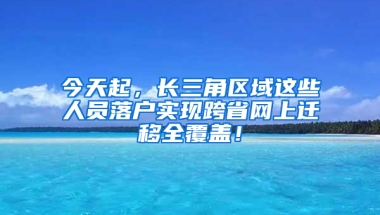 今天起，長三角區(qū)域這些人員落戶實現(xiàn)跨省網(wǎng)上遷移全覆蓋！