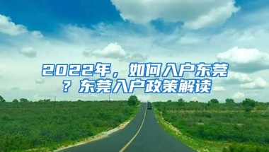 2022年，如何入戶(hù)東莞？東莞入戶(hù)政策解讀