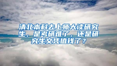 清北本科去上師大讀研究生，是考研難了，還是研究生文憑值錢了？