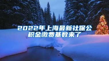 2022年上海最新社保公積金繳費(fèi)基數(shù)來了