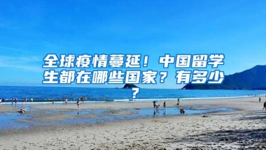 全球疫情蔓延！中國(guó)留學(xué)生都在哪些國(guó)家？有多少？